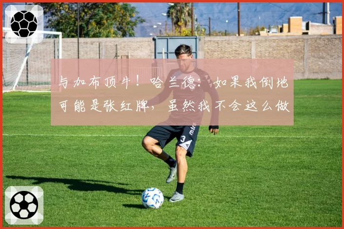 与加布顶牛！哈兰德：如果我倒地可能是张红牌，虽然我不会这么做