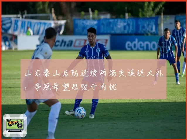 山东泰山后防连续两场失误送大礼,争冠希望恐毁于内忧