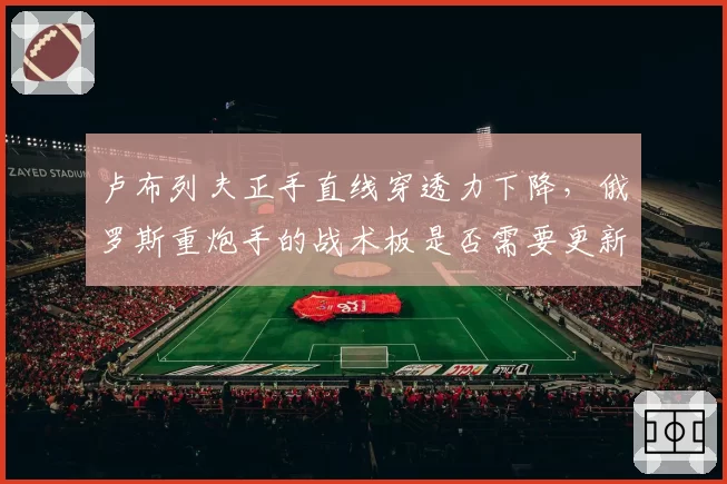 卢布列夫正手直线穿透力下降,俄罗斯重炮手的战术板是否需要更新?