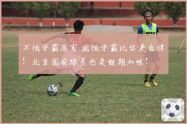 不怕学霸厉害 就怕学霸比你更自律！北京国安球员也是假期加练！