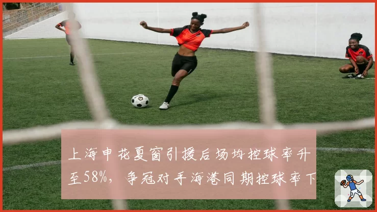 上海申花夏窗引援后场均控球率升至58%，争冠对手海港同期控球率下降5%