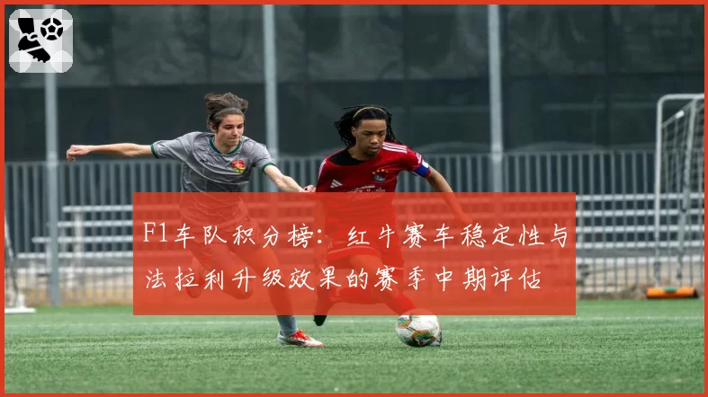 F1车队积分榜：红牛赛车稳定性与法拉利升级效果的赛季中期评估