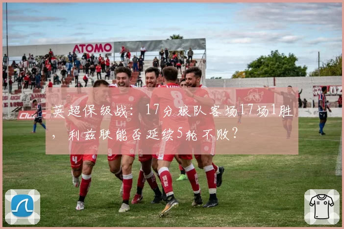 英超保级战：17分狼队客场17场1胜，利兹联能否延续5轮不败？