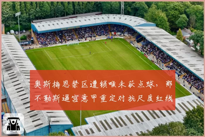 奥斯梅恩禁区遭锁喉未获点球，那不勒斯逼宫意甲重定对抗尺度红线条款