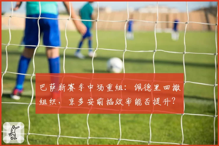 巴萨新赛季中场重组：佩德里回撤组织，京多安前插效率能否提升？