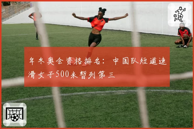 年冬奥会资格排名：中国队短道速滑女子500米暂列第三